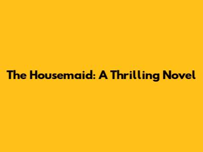 The Housemaid: A Thrilling Novel