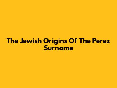The Jewish Origins Of The Perez Surname