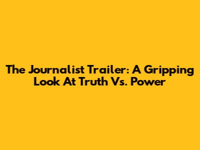 The Journalist Trailer: A Gripping Look At Truth Vs. Power