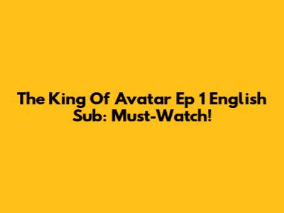 The King Of Avatar Ep 1 English Sub: Must-Watch!