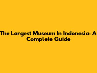 The Largest Museum In Indonesia: A Complete Guide