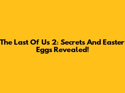 The Last Of Us 2: Secrets And Easter Eggs Revealed!