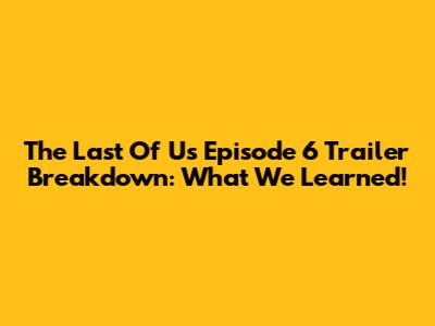 The Last Of Us Episode 6 Trailer Breakdown: What We Learned!