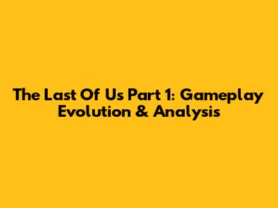 The Last Of Us Part 1: Gameplay Evolution & Analysis