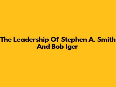 The Leadership Of Stephen A. Smith And Bob Iger