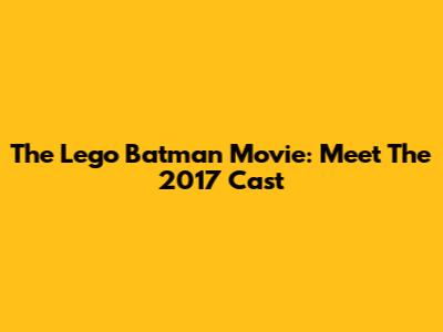 The Lego Batman Movie: Meet The 2017 Cast