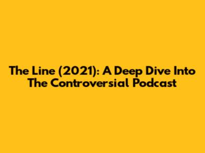 The Line (2021): A Deep Dive Into The Controversial Podcast
