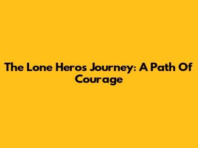 The Lone Hero's Journey: A Path Of Courage