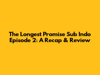 The Longest Promise Sub Indo Episode 2: A Recap & Review