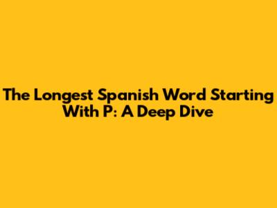 The Longest Spanish Word Starting With 'P': A Deep Dive