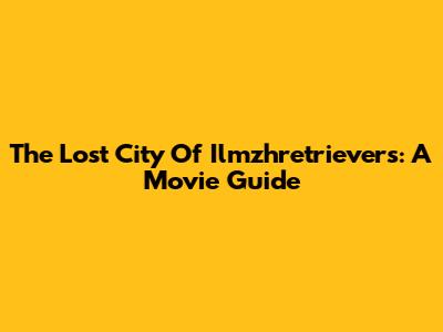 The Lost City Of Ilmzhretrievers: A Movie Guide