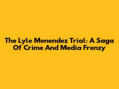 The Lyle Menendez Trial: A Saga Of Crime And Media Frenzy
