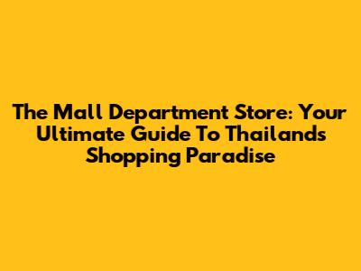 The Mall Department Store: Your Ultimate Guide To Thailand's Shopping Paradise