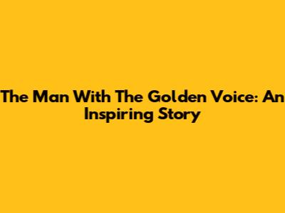 The Man With The Golden Voice: An Inspiring Story