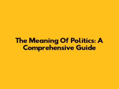 The Meaning Of Politics: A Comprehensive Guide