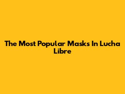 The Most Popular Masks In Lucha Libre