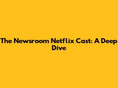 The Newsroom Netflix Cast: A Deep Dive
