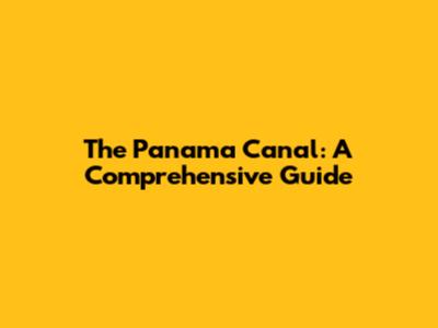 The Panama Canal: A Comprehensive Guide