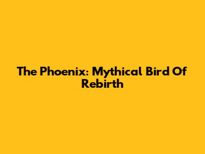 The Phoenix: Mythical Bird Of Rebirth