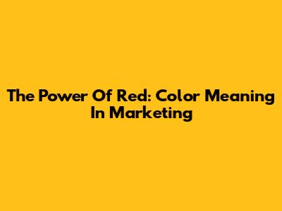 The Power Of Red: Color Meaning In Marketing
