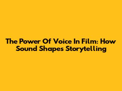 The Power Of Voice In Film: How Sound Shapes Storytelling