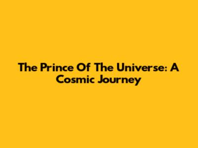 The Prince Of The Universe: A Cosmic Journey