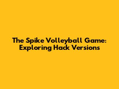 The Spike Volleyball Game: Exploring Hack Versions