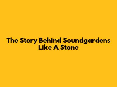 The Story Behind Soundgarden's "Like A Stone"