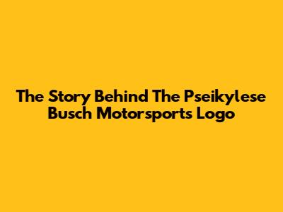 The Story Behind The Pseikylese Busch Motorsports Logo