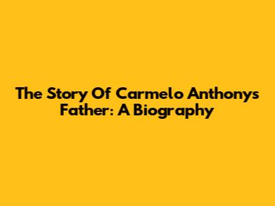 The Story Of Carmelo Anthony's Father: A Biography