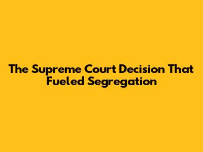 The Supreme Court Decision That Fueled Segregation