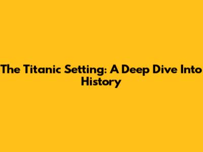 The Titanic Setting: A Deep Dive Into History