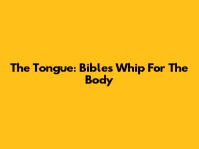 The Tongue: Bible's Whip For The Body