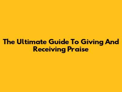 The Ultimate Guide To Giving And Receiving Praise