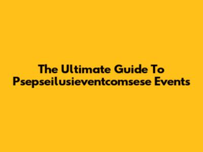 The Ultimate Guide To Psepseilusieventcomsese Events