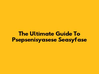 The Ultimate Guide To Psepsenisyasese Seasyfase