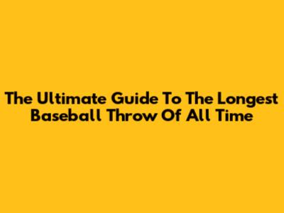 The Ultimate Guide To The Longest Baseball Throw Of All Time
