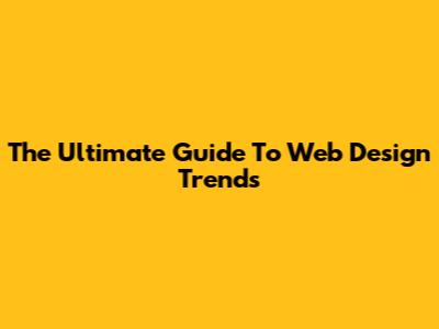 The Ultimate Guide To Web Design Trends