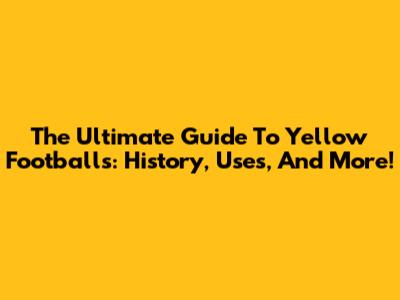 The Ultimate Guide To Yellow Footballs: History, Uses, And More!