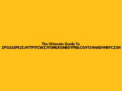 The Ultimate Guide To ZPGSSSPEJZJ4TTP1TCWZJYOMLRGNB0YPBILCGVTS4HADVHBYCZSH