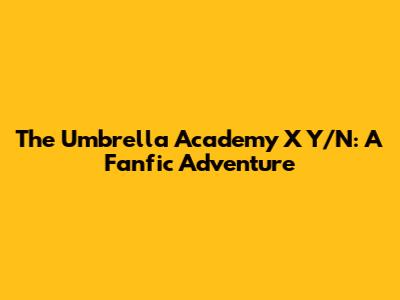 The Umbrella Academy X Y/N: A Fanfic Adventure