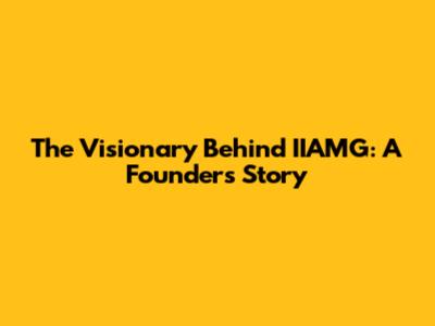 The Visionary Behind IIAMG: A Founder's Story