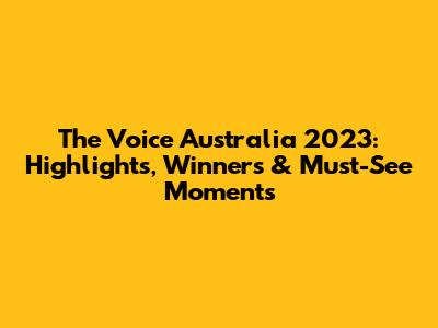 The Voice Australia 2023: Highlights, Winners & Must-See Moments