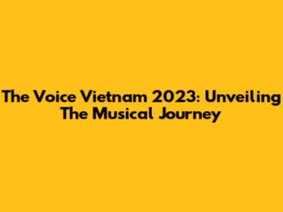 The Voice Vietnam 2023: Unveiling The Musical Journey