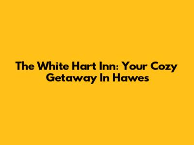 The White Hart Inn: Your Cozy Getaway In Hawes