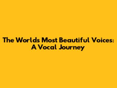 The World's Most Beautiful Voices: A Vocal Journey