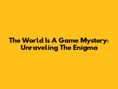 The World Is A Game Mystery: Unraveling The Enigma