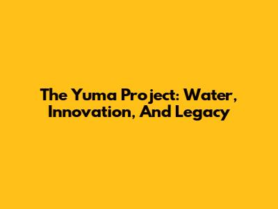The Yuma Project: Water, Innovation, And Legacy