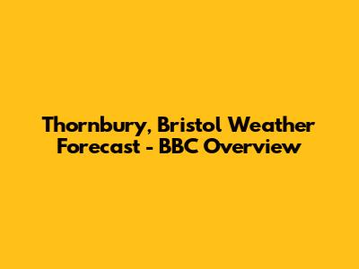 Thornbury, Bristol Weather Forecast - BBC Overview