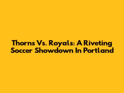 Thorns Vs. Royals: A Riveting Soccer Showdown In Portland